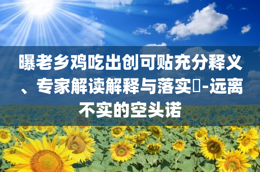 曝老鄉(xiāng)雞吃出創(chuàng)可貼充分釋義、專(zhuān)家解讀解釋與落實(shí)?-遠(yuǎn)離不實(shí)的空頭諾