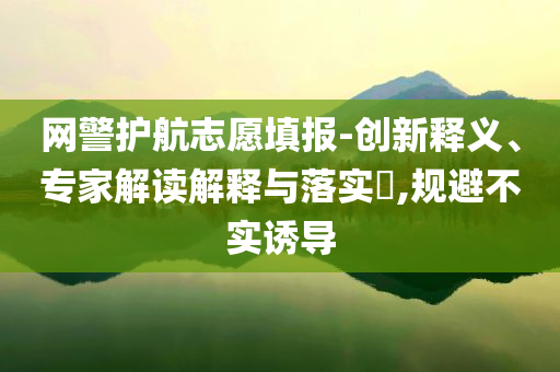 網(wǎng)警護(hù)航志愿填報(bào)-創(chuàng)新釋義、專(zhuān)家解讀解釋與落實(shí)?,規(guī)避不實(shí)誘導(dǎo)