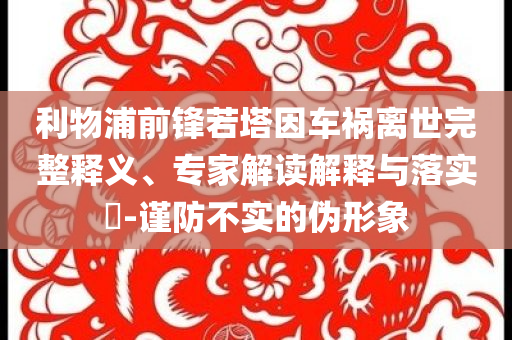 利物浦前鋒若塔因車禍離世完整釋義、專家解讀解釋與落實(shí)?-謹(jǐn)防不實(shí)的偽形象