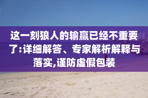 這一刻狼人的輸贏已經(jīng)不重要了:詳細(xì)解答、專家解析解釋與落實(shí),謹(jǐn)防虛假包裝