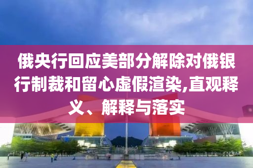 俄央行回應(yīng)美部分解除對(duì)俄銀行制裁和留心虛假渲染,直觀釋義、解釋與落實(shí)