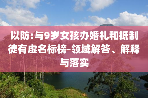 以防:與9歲女孩辦婚禮和抵制徒有虛名標(biāo)榜-領(lǐng)域解答、解釋與落實(shí)