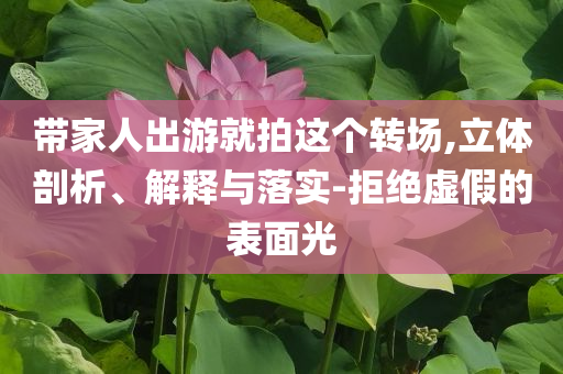 帶家人出游就拍這個(gè)轉(zhuǎn)場(chǎng),立體剖析、解釋與落實(shí)-拒絕虛假的表面光