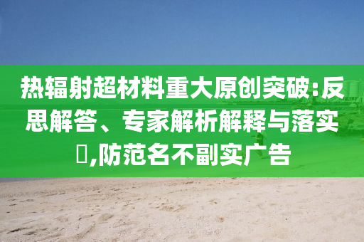 熱輻射超材料重大原創(chuàng)突破:反思解答、專家解析解釋與落實(shí)?,防范名不副實(shí)廣告