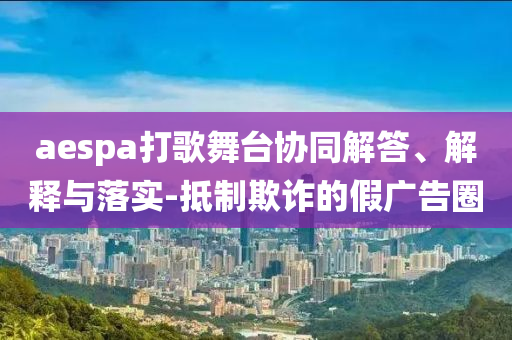 aespa打歌舞臺(tái)協(xié)同解答、解釋與落實(shí)-抵制欺詐的假?gòu)V告圈
