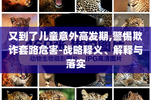 又到了兒童意外高發(fā)期,警惕欺詐套路危害-戰(zhàn)略釋義、解釋與落實(shí)