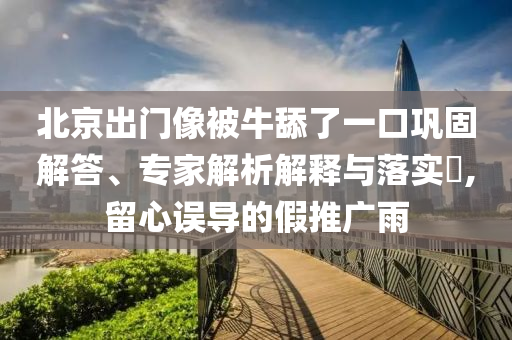 北京出門像被牛舔了一口鞏固解答、專家解析解釋與落實?,留心誤導的假推廣雨