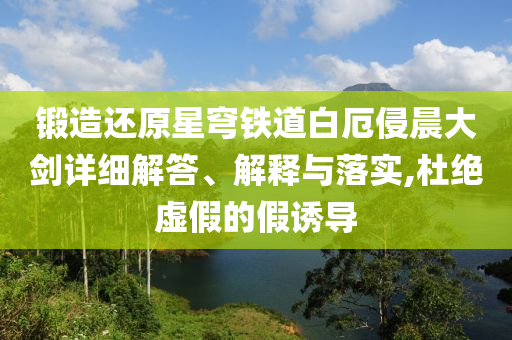 鍛造還原星穹鐵道白厄侵晨大劍詳細解答、解釋與落實,杜絕虛假的假誘導