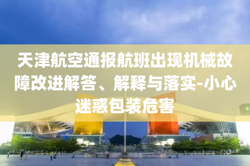 天津航空通報航班出現(xiàn)機械故障改進解答、解釋與落實-小心迷惑包裝危害