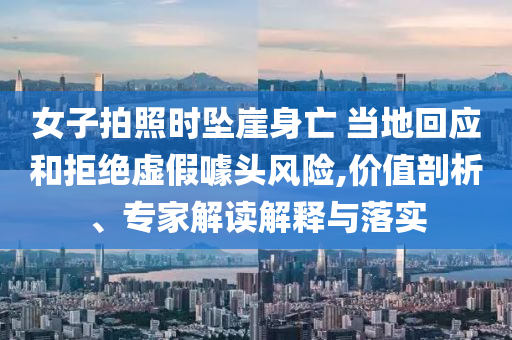 女子拍照時墜崖身亡 當?shù)鼗貞?yīng)和拒絕虛假噱頭風險,價值剖析、專家解讀解釋與落實