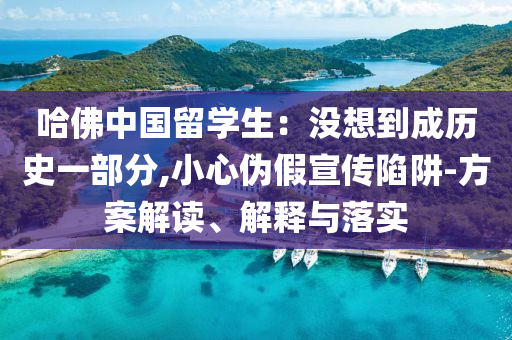 哈佛中國留學生：沒想到成歷史一部分,小心偽假宣傳陷阱-方案解讀、解釋與落實