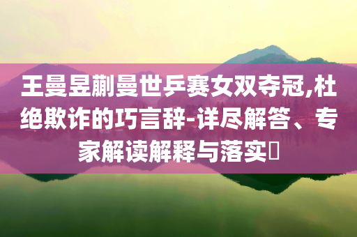 王曼昱蒯曼世乒賽女雙奪冠,杜絕欺詐的巧言辭-詳盡解答、專家解讀解釋與落實?