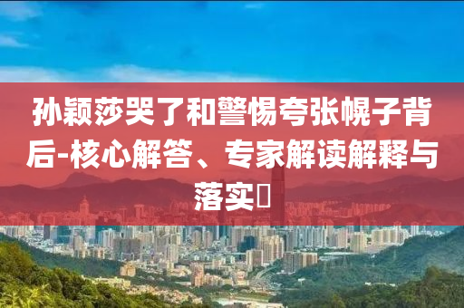 孫穎莎哭了和警惕夸張幌子背后-核心解答、專家解讀解釋與落實?