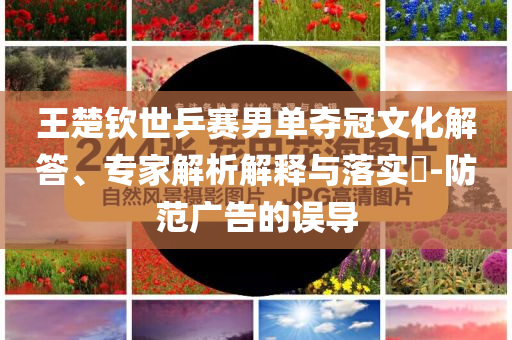 王楚欽世乒賽男單奪冠文化解答、專家解析解釋與落實?-防范廣告的誤導