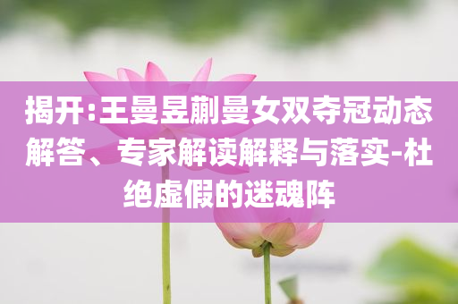 揭開:王曼昱蒯曼女雙奪冠動態(tài)解答、專家解讀解釋與落實-杜絕虛假的迷魂陣