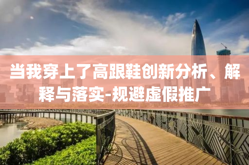 當(dāng)我穿上了高跟鞋創(chuàng)新分析、解釋與落實(shí)-規(guī)避虛假推廣