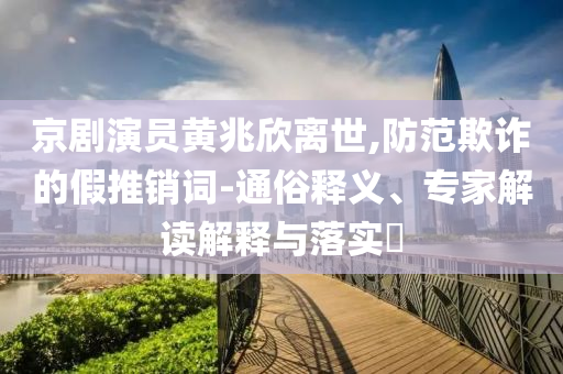 京劇演員黃兆欣離世,防范欺詐的假推銷詞-通俗釋義、專家解讀解釋與落實?
