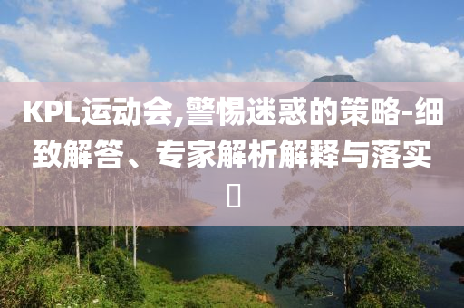 KPL運動會,警惕迷惑的策略-細致解答、專家解析解釋與落實?