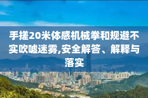 手搓20米體感機械拳和規(guī)避不實吹噓迷霧,安全解答、解釋與落實