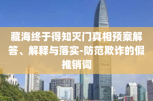 藏海終于得知滅門真相預案解答、解釋與落實-防范欺詐的假推銷詞