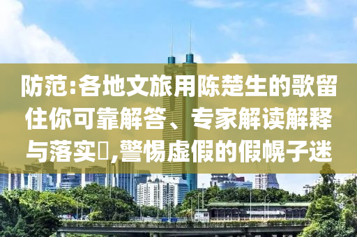 防范:各地文旅用陳楚生的歌留住你可靠解答、專家解讀解釋與落實?,警惕虛假的假幌子迷