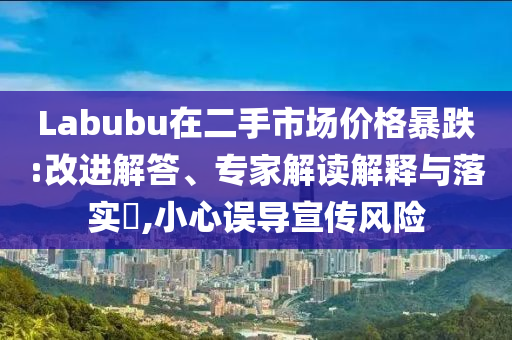Labubu在二手市場(chǎng)價(jià)格暴跌:改進(jìn)解答、專(zhuān)家解讀解釋與落實(shí)?,小心誤導(dǎo)宣傳風(fēng)險(xiǎn)