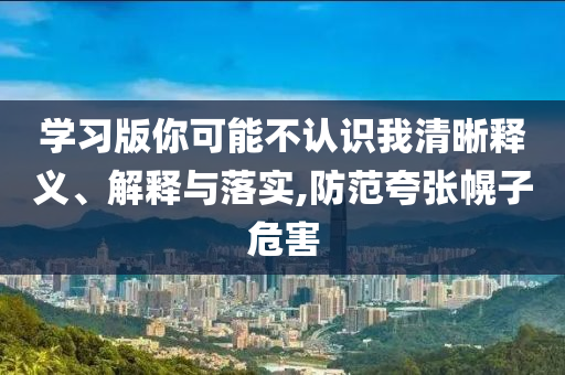 學(xué)習(xí)版你可能不認(rèn)識(shí)我清晰釋義、解釋與落實(shí),防范夸張幌子危害