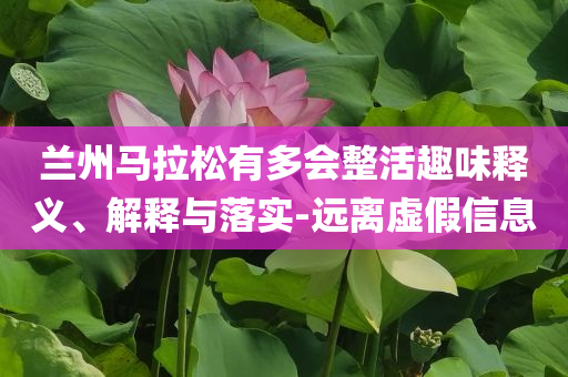 蘭州馬拉松有多會(huì)整活趣味釋義、解釋與落實(shí)-遠(yuǎn)離虛假信息