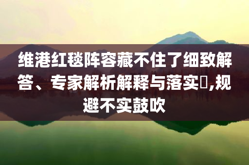 維港紅毯陣容藏不住了細致解答、專家解析解釋與落實?,規(guī)避不實鼓吹