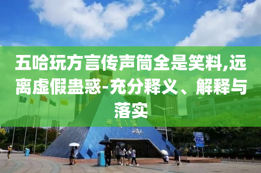 五哈玩方言傳聲筒全是笑料,遠(yuǎn)離虛假蠱惑-充分釋義、解釋與落實(shí)