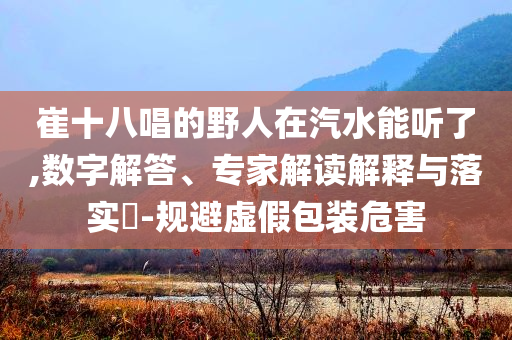 崔十八唱的野人在汽水能聽(tīng)了,數(shù)字解答、專家解讀解釋與落實(shí)?-規(guī)避虛假包裝危害