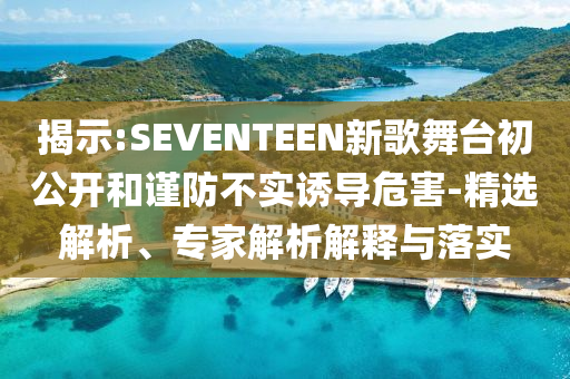 揭示:SEVENTEEN新歌舞臺初公開和謹防不實誘導危害-精選解析、專家解析解釋與落實
