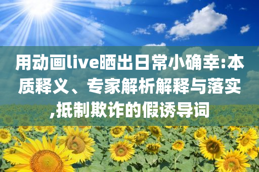 用動畫live曬出日常小確幸:本質釋義、專家解析解釋與落實,抵制欺詐的假誘導詞