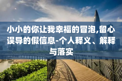 小小的你讓我幸福的冒泡,留心誤導的假信息-個人釋義、解釋與落實