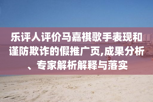 樂評人評價馬嘉祺歌手表現(xiàn)和謹防欺詐的假推廣頁,成果分析、專家解析解釋與落實