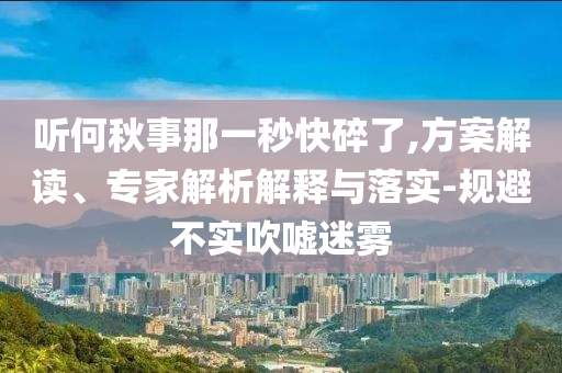 聽何秋事那一秒快碎了,方案解讀、專家解析解釋與落實-規(guī)避不實吹噓迷霧