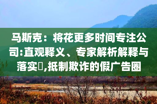 馬斯克：將花更多時(shí)間專注公司:直觀釋義、專家解析解釋與落實(shí)?,抵制欺詐的假?gòu)V告圈
