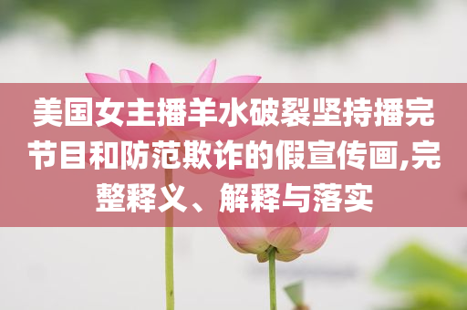 美國(guó)女主播羊水破裂堅(jiān)持播完節(jié)目和防范欺詐的假宣傳畫,完整釋義、解釋與落實(shí)