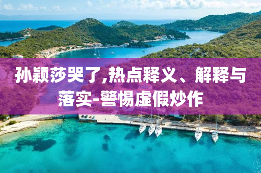 孫穎莎哭了,熱點(diǎn)釋義、解釋與落實(shí)-警惕虛假炒作
