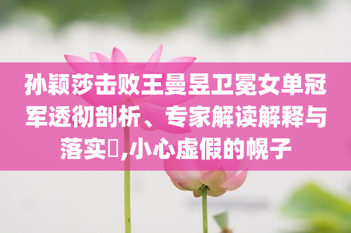 孫穎莎擊敗王曼昱衛(wèi)冕女單冠軍透徹剖析、專家解讀解釋與落實?,小心虛假的幌子