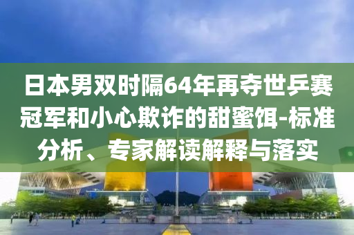 日本男雙時隔64年再奪世乒賽冠軍和小心欺詐的甜蜜餌-標準分析、專家解讀解釋與落實