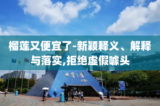 榴蓮又便宜了-新穎釋義、解釋與落實(shí),拒絕虛假噱頭