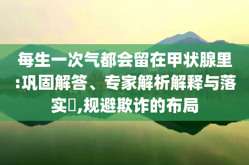 每生一次氣都會留在甲狀腺里:鞏固解答、專家解析解釋與落實?,規(guī)避欺詐的布局