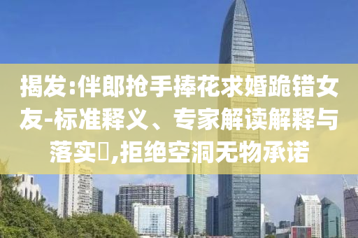 揭發(fā):伴郎搶手捧花求婚跪錯(cuò)女友-標(biāo)準(zhǔn)釋義、專家解讀解釋與落實(shí)?,拒絕空洞無物承諾