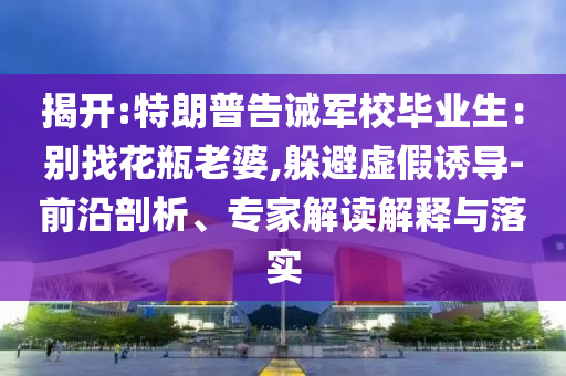 揭開:特朗普告誡軍校畢業(yè)生：別找花瓶老婆,躲避虛假誘導(dǎo)-前沿剖析、專家解讀解釋與落實(shí)