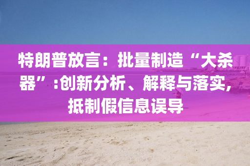 特朗普放言：批量制造“大殺器”:創(chuàng)新分析、解釋與落實(shí),抵制假信息誤導(dǎo)