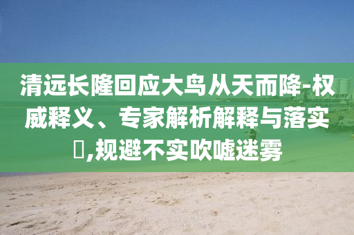 清遠長隆回應(yīng)大鳥從天而降-權(quán)威釋義、專家解析解釋與落實?,規(guī)避不實吹噓迷霧