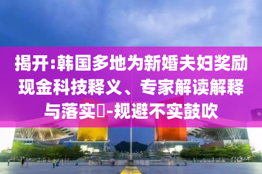揭開:韓國多地為新婚夫婦獎勵現(xiàn)金科技釋義、專家解讀解釋與落實?-規(guī)避不實鼓吹