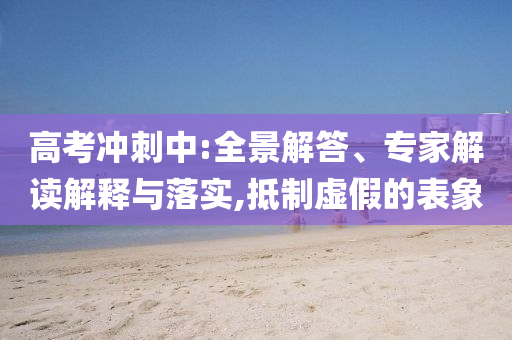 高考沖刺中:全景解答、專家解讀解釋與落實,抵制虛假的表象