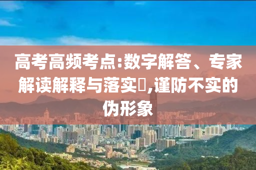 高考高頻考點:數(shù)字解答、專家解讀解釋與落實?,謹防不實的偽形象